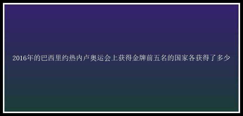 2016年的巴西里约热内卢奥运会上获得金牌前五名的国家各获得了多少