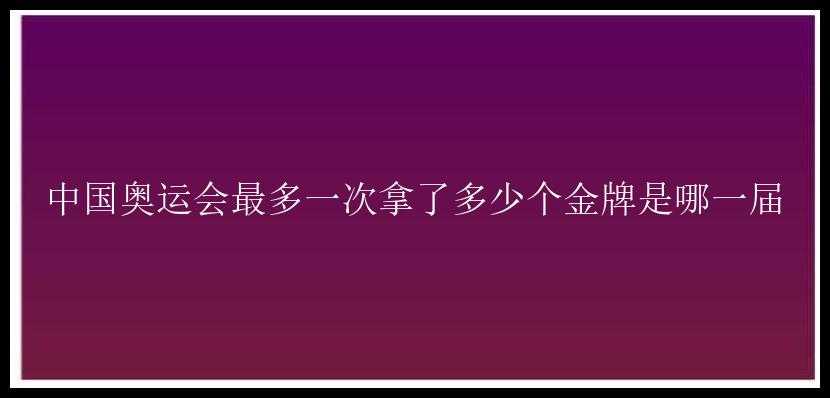 中国奥运会最多一次拿了多少个金牌是哪一届