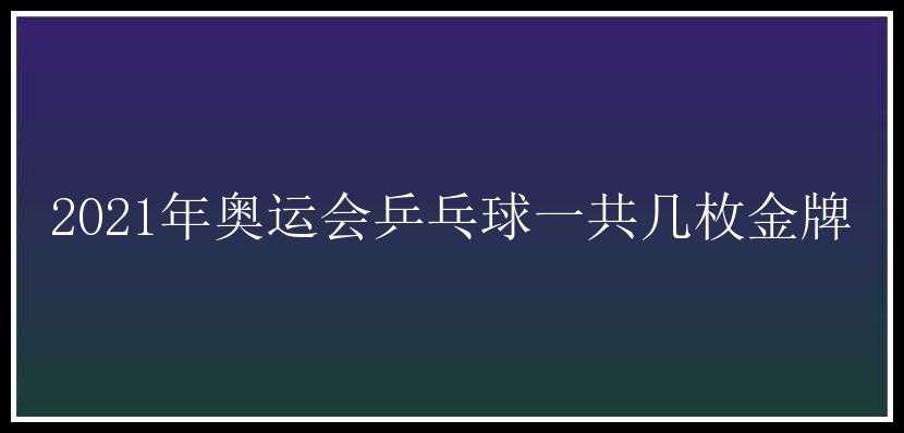 2021年奥运会乒乓球一共几枚金牌