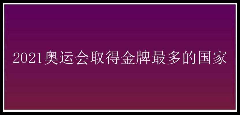 2021奥运会取得金牌最多的国家