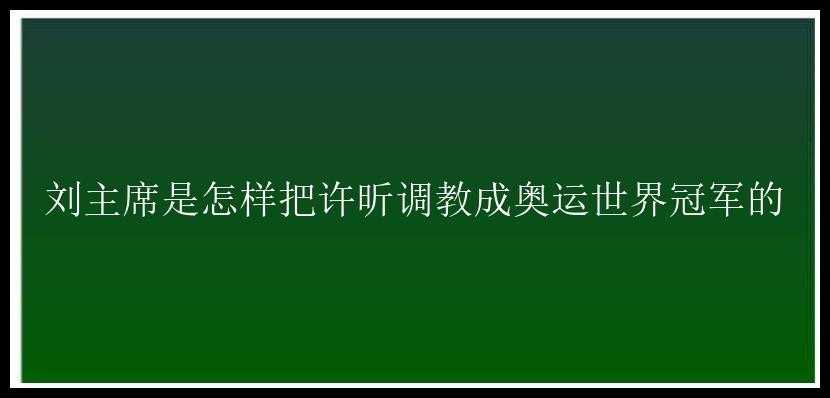 刘主席是怎样把许昕调教成奥运世界冠军的