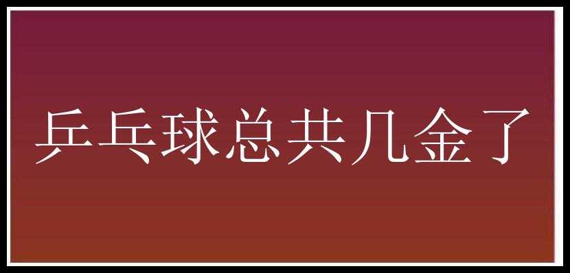 乒乓球总共几金了