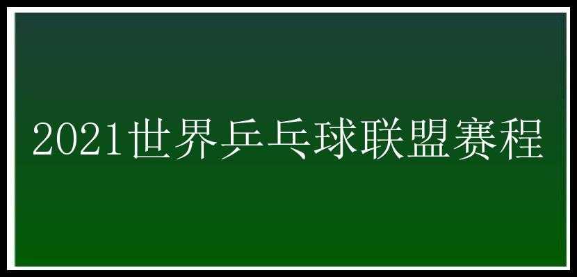 2021世界乒乓球联盟赛程