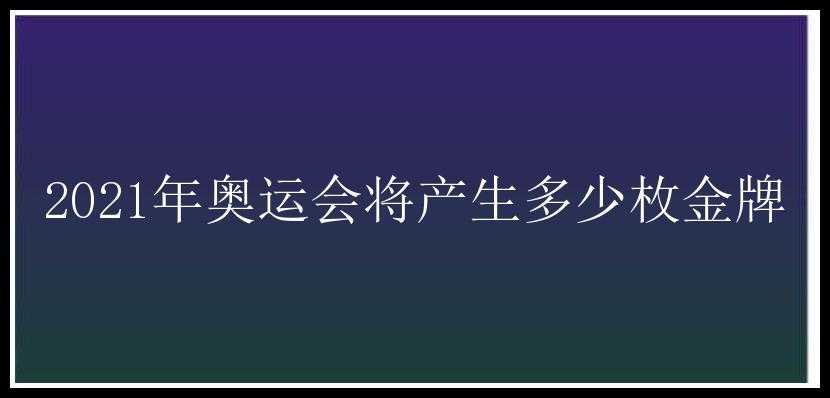 2021年奥运会将产生多少枚金牌