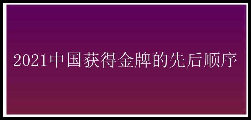 2021中国获得金牌的先后顺序