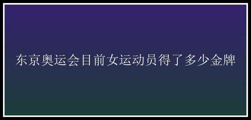 东京奥运会目前女运动员得了多少金牌