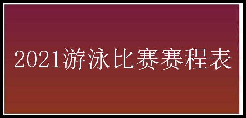 2021游泳比赛赛程表