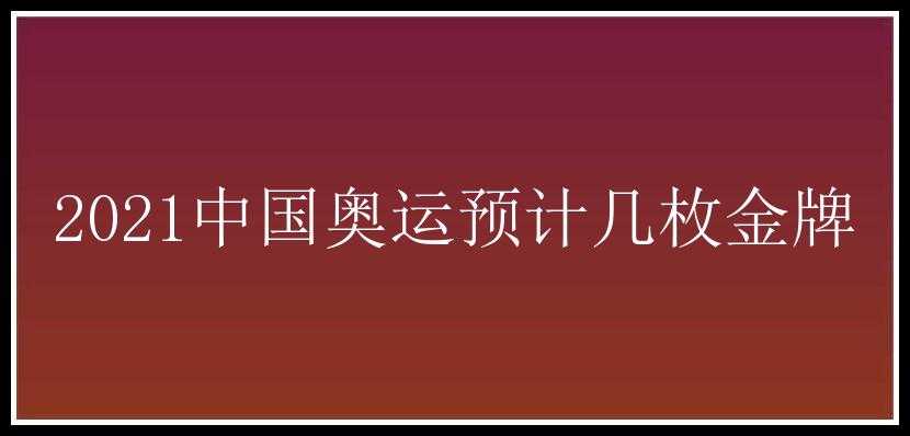 2021中国奥运预计几枚金牌