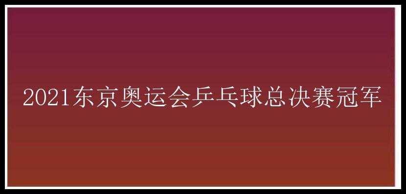 2021东京奥运会乒乓球总决赛冠军