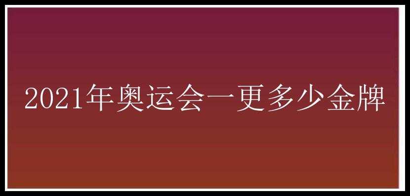 2021年奥运会一更多少金牌