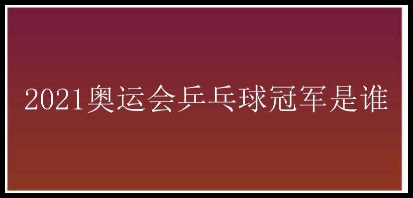 2021奥运会乒乓球冠军是谁