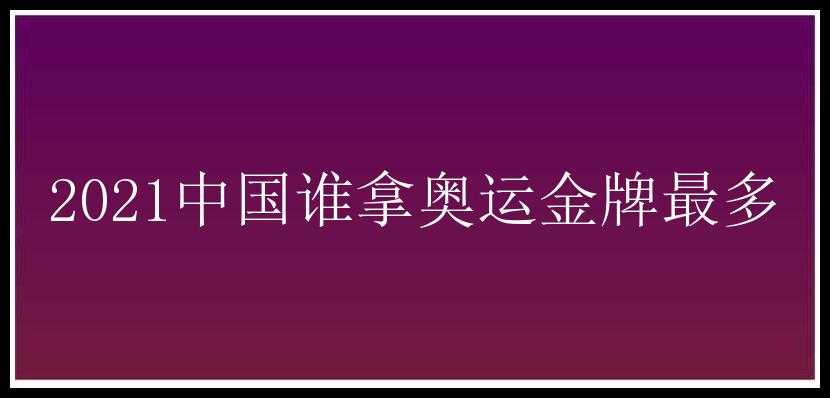 2021中国谁拿奥运金牌最多