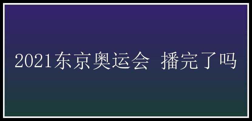 2021东京奥运会 播完了吗