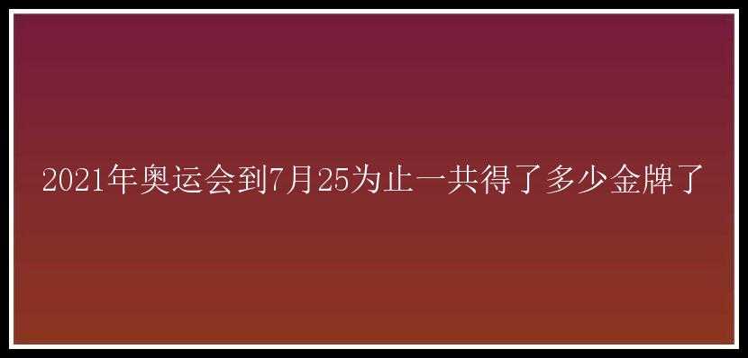 2021年奥运会到7月25为止一共得了多少金牌了