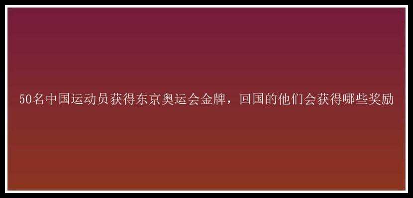 50名中国运动员获得东京奥运会金牌，回国的他们会获得哪些奖励