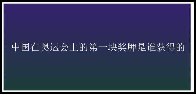 中国在奥运会上的第一块奖牌是谁获得的