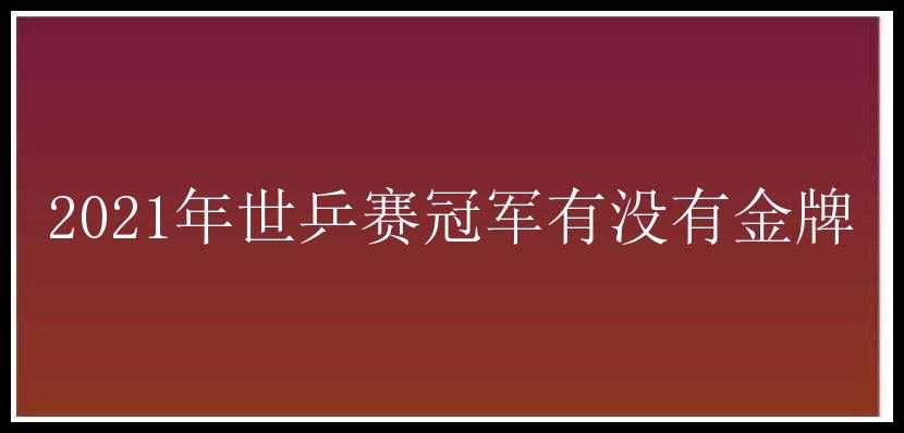 2021年世乒赛冠军有没有金牌