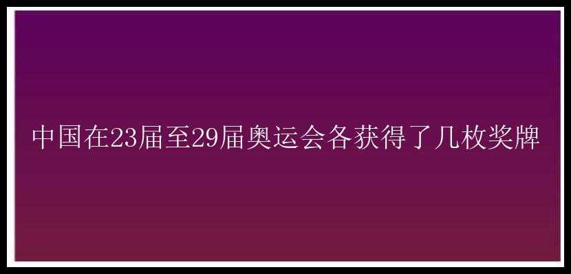 中国在23届至29届奥运会各获得了几枚奖牌