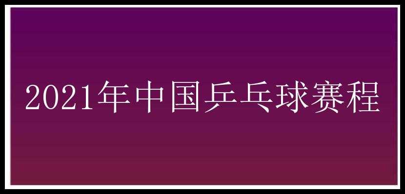 2021年中国乒乓球赛程