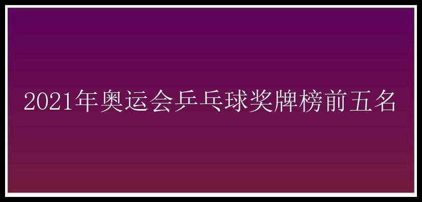 2021年奥运会乒乓球奖牌榜前五名