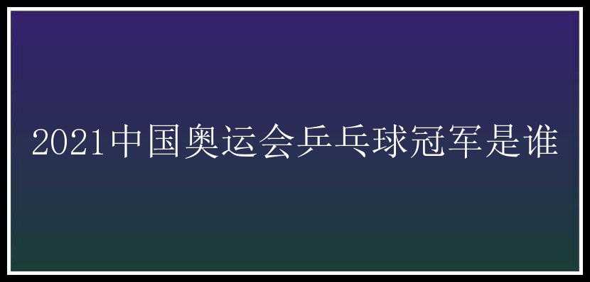 2021中国奥运会乒乓球冠军是谁