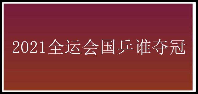 2021全运会国乒谁夺冠