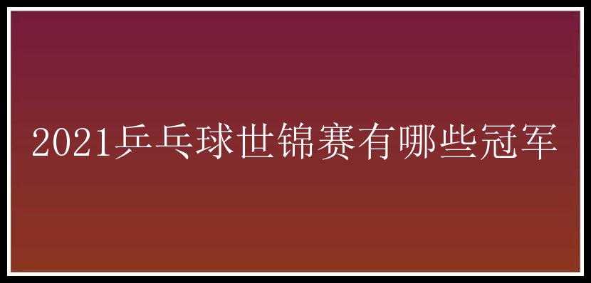 2021乒乓球世锦赛有哪些冠军