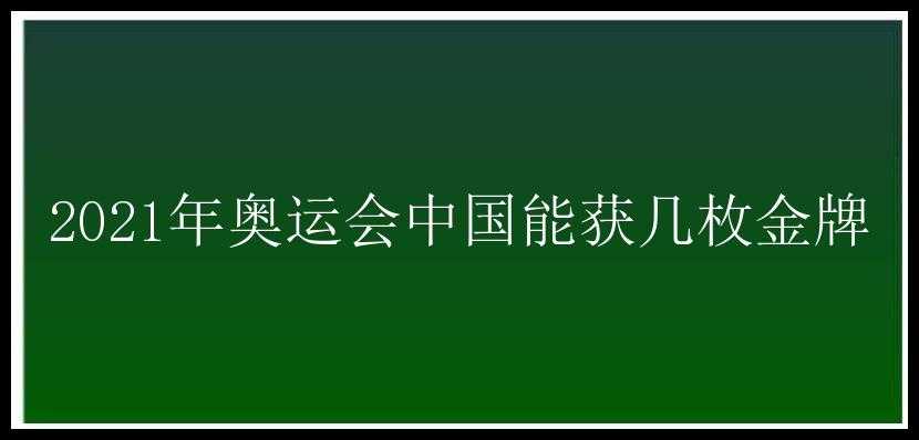 2021年奥运会中国能获几枚金牌