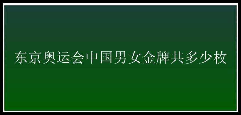 东京奥运会中国男女金牌共多少枚