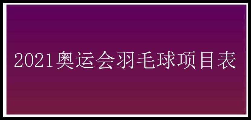 2021奥运会羽毛球项目表