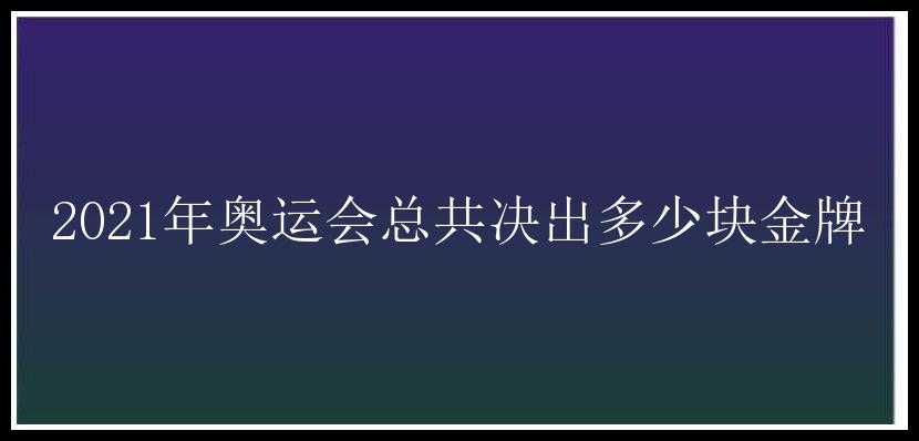 2021年奥运会总共决出多少块金牌