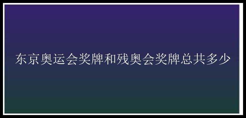 东京奥运会奖牌和残奥会奖牌总共多少