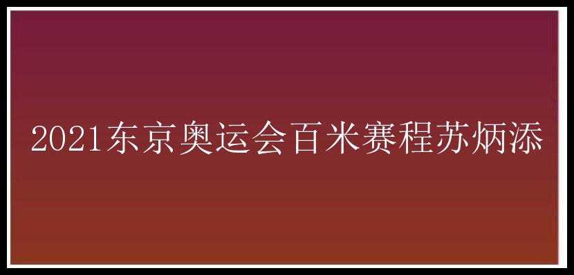 2021东京奥运会百米赛程苏炳添