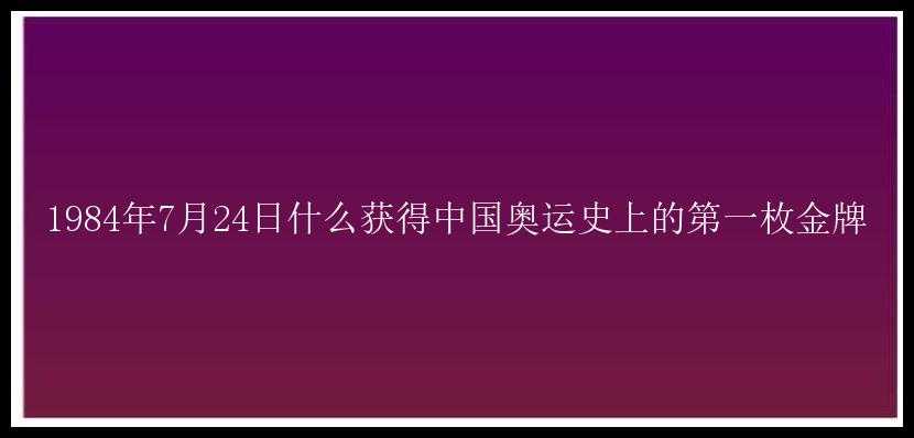 1984年7月24日什么获得中国奥运史上的第一枚金牌