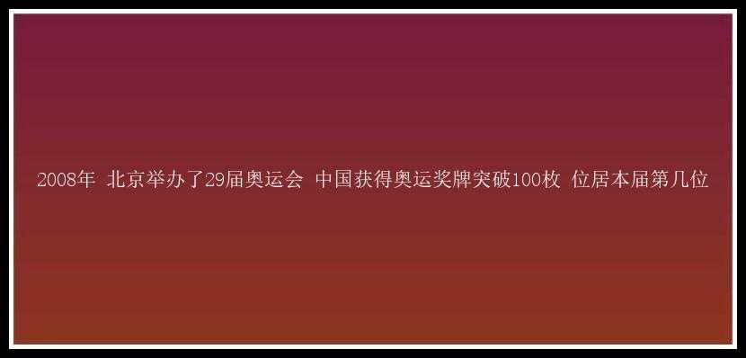 2008年 北京举办了29届奥运会 中国获得奥运奖牌突破100枚 位居本届第几位