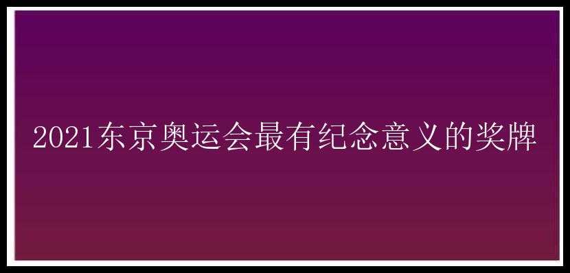 2021东京奥运会最有纪念意义的奖牌