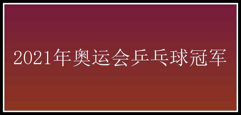 2021年奥运会乒乓球冠军