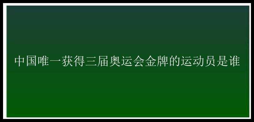 中国唯一获得三届奥运会金牌的运动员是谁