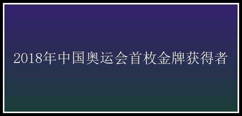 2018年中国奥运会首枚金牌获得者