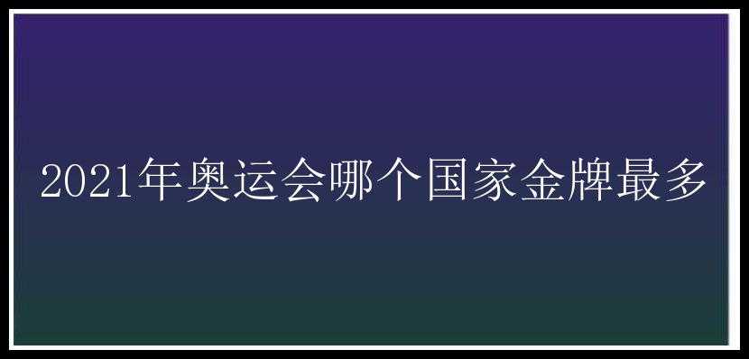 2021年奥运会哪个国家金牌最多