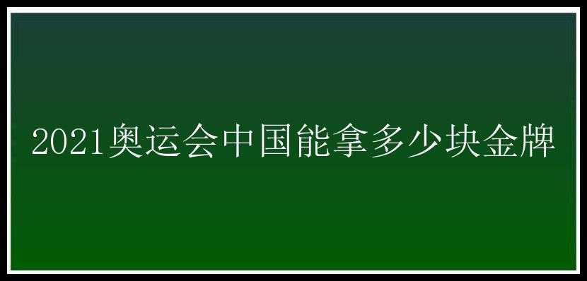 2021奥运会中国能拿多少块金牌