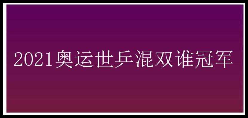 2021奥运世乒混双谁冠军