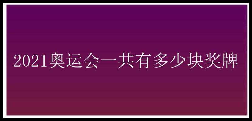 2021奥运会一共有多少块奖牌