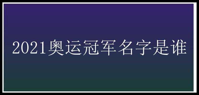 2021奥运冠军名字是谁