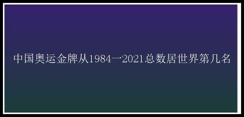 中国奥运金牌从1984一2021总数居世界第几名