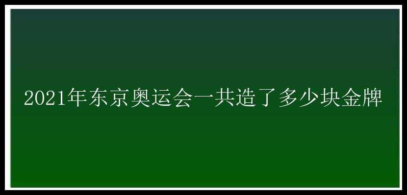 2021年东京奥运会一共造了多少块金牌