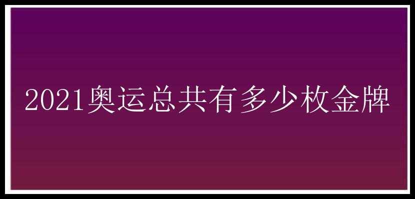 2021奥运总共有多少枚金牌