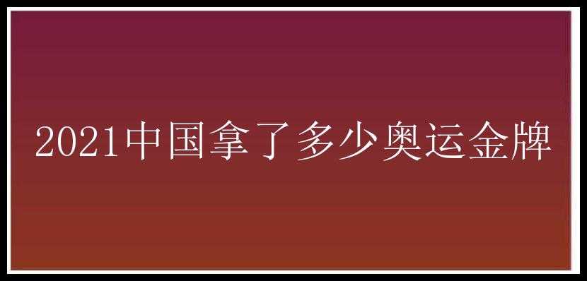 2021中国拿了多少奥运金牌