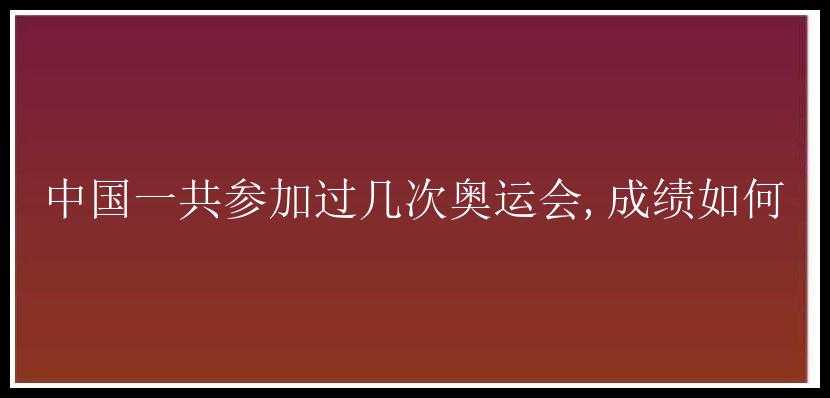 中国一共参加过几次奥运会,成绩如何