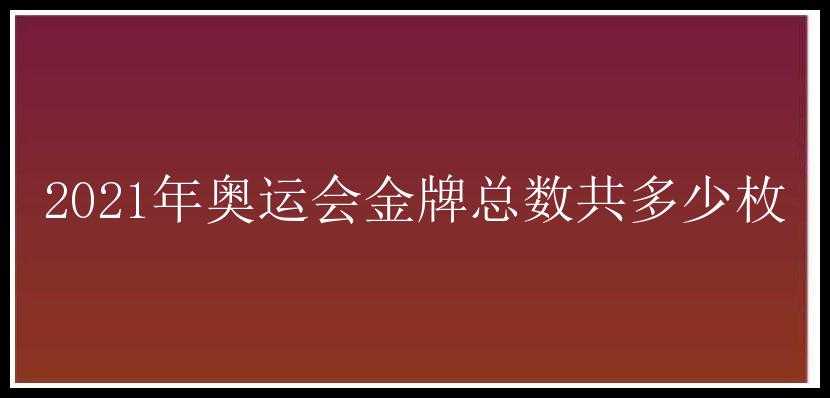 2021年奥运会金牌总数共多少枚